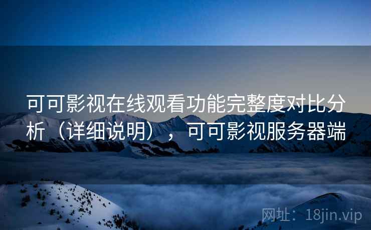 可可影视在线观看功能完整度对比分析（详细说明），可可影视服务器端