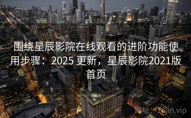 围绕星辰影院在线观看的进阶功能使用步骤:2025 更新,星辰影院2021版首页 围绕星辰影院在线观看的进阶功能使用步骤:2025 更新,星辰影院2021版首页