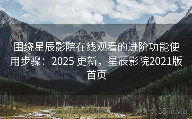 围绕星辰影院在线观看的进阶功能使用步骤:2025 更新,星辰影院2021版首页 围绕星辰影院在线观看的进阶功能使用步骤:2025 更新,星辰影院2021版首页