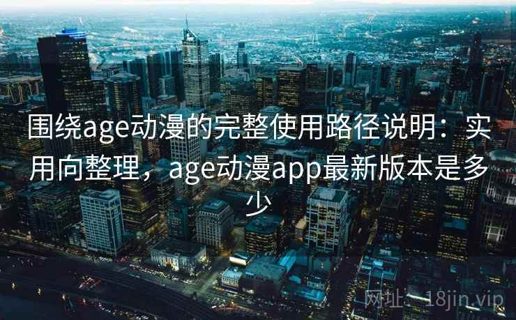 围绕age动漫的完整使用路径说明：实用向整理，age动漫app最新版本是多少