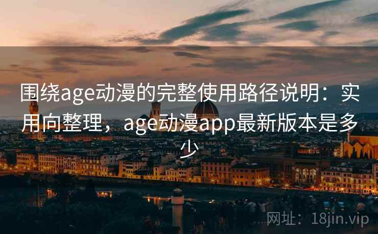 围绕age动漫的完整使用路径说明：实用向整理，age动漫app最新版本是多少