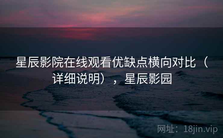 星辰影院在线观看优缺点横向对比（详细说明），星辰影园