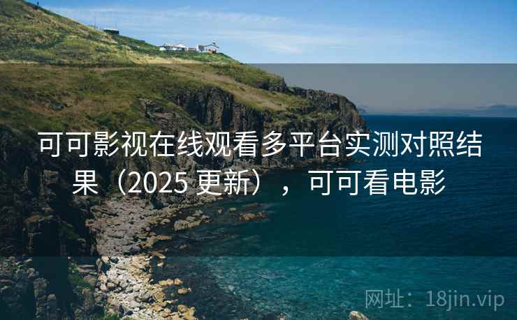 可可影视在线观看多平台实测对照结果(2025 更新),可可看电影 可可影视在线观看多平台实测对照结果(2025 更新),可可看电影