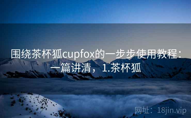 围绕茶杯狐cupfox的一步步使用教程：一篇讲清，1.茶杯狐
