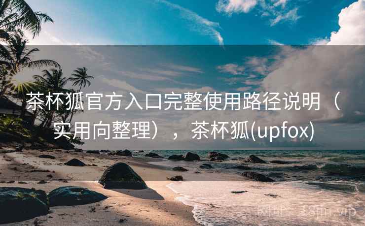 茶杯狐官方入口完整使用路径说明（实用向整理），茶杯狐(upfox)