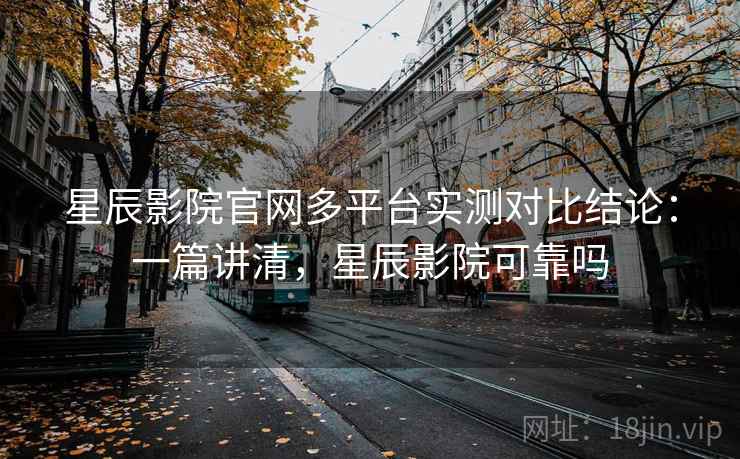 星辰影院官网多平台实测对比结论：一篇讲清，星辰影院可靠吗