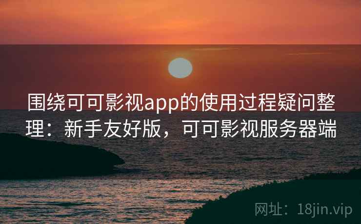 围绕可可影视app的使用过程疑问整理：新手友好版，可可影视服务器端
