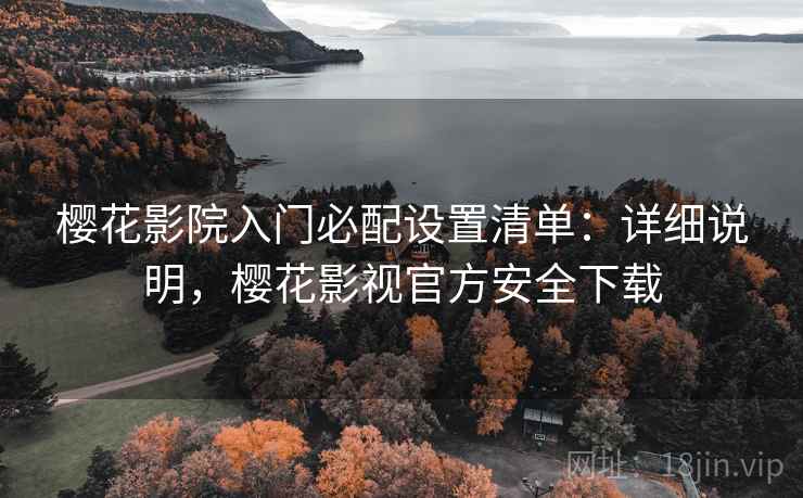 樱花影院入门必配设置清单：详细说明，樱花影视官方安全下载