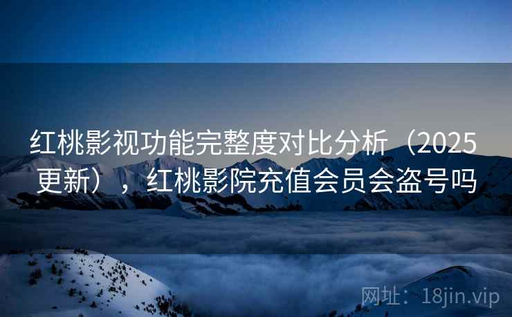 红桃影视功能完整度对比分析（2025 更新），红桃影院充值会员会盗号吗