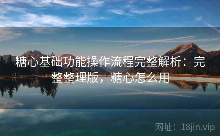 糖心基础功能操作流程完整解析：完整整理版，糖心怎么用