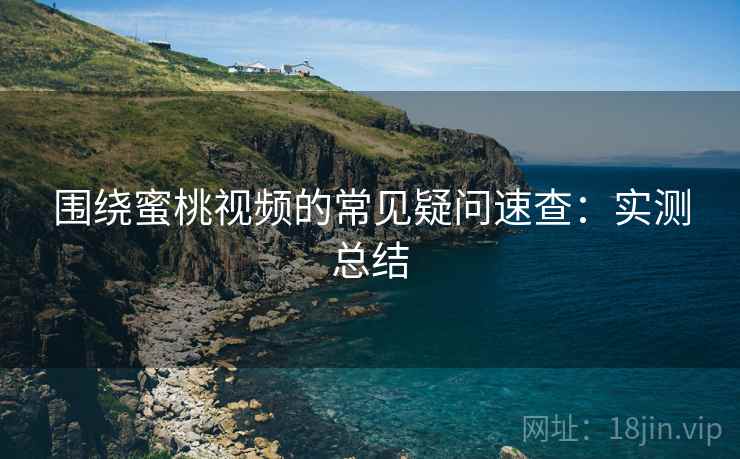 围绕蜜桃视频的常见疑问速查：实测总结
