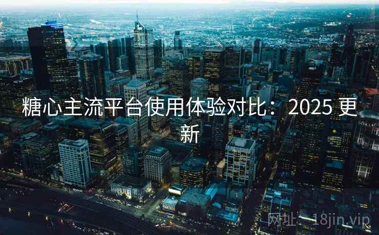 糖心主流平台使用体验对比：2025 更新