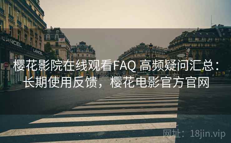 樱花影院在线观看FAQ 高频疑问汇总：长期使用反馈，樱花电影官方官网