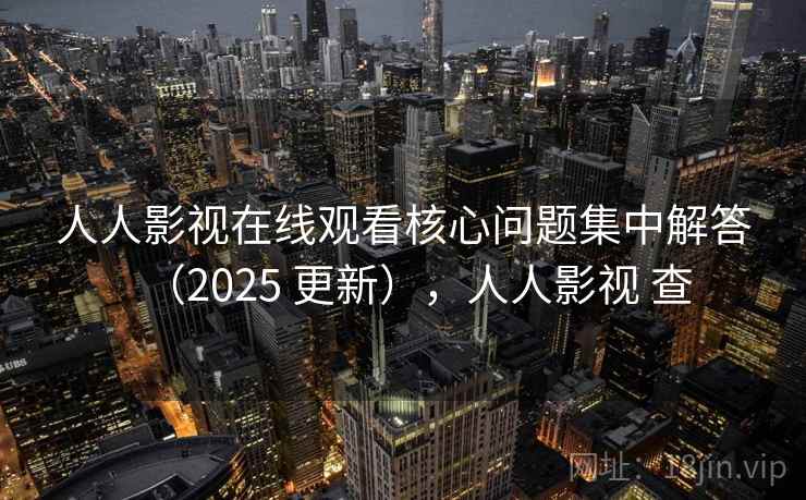 人人影视在线观看核心问题集中解答（2025 更新），人人影视 查