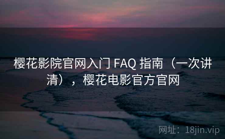 樱花影院官网入门 FAQ 指南（一次讲清），樱花电影官方官网