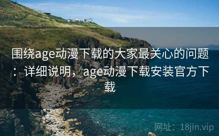 围绕age动漫下载的大家最关心的问题：详细说明，age动漫下载安装官方下载