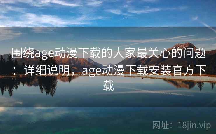 围绕age动漫下载的大家最关心的问题：详细说明，age动漫下载安装官方下载