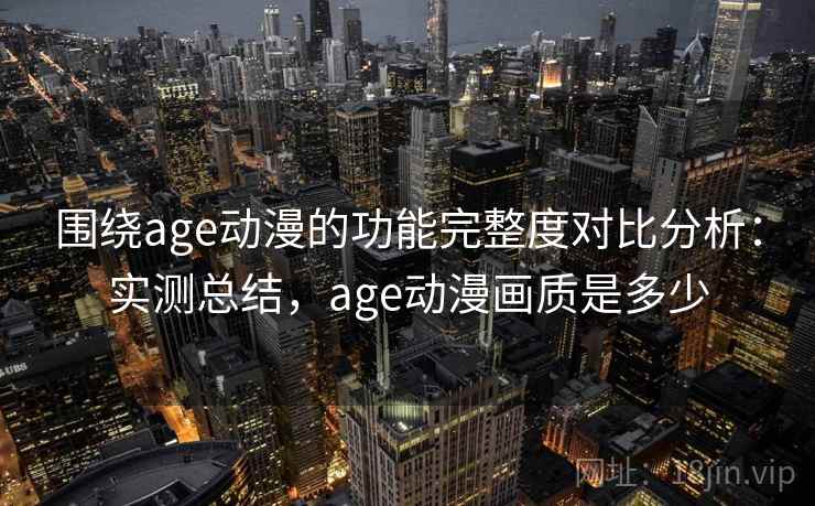 围绕age动漫的功能完整度对比分析：实测总结，age动漫画质是多少