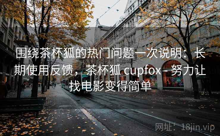 围绕茶杯狐的热门问题一次说明：长期使用反馈，茶杯狐 cupfox - 努力让找电影变得简单