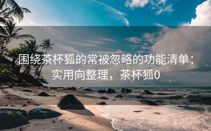 围绕茶杯狐的常被忽略的功能清单：实用向整理，茶杯狐0