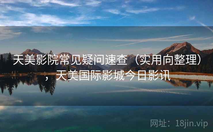 天美影院常见疑问速查（实用向整理），天美国际影城今日影讯