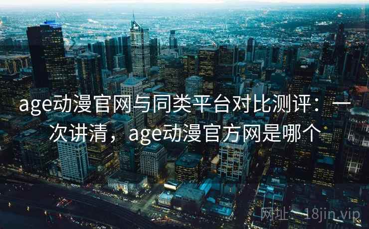 age动漫官网与同类平台对比测评:一次讲清,age动漫官方网是哪个 age动漫官网与同类平台对比测评:一次讲清,age动漫官方网是哪个