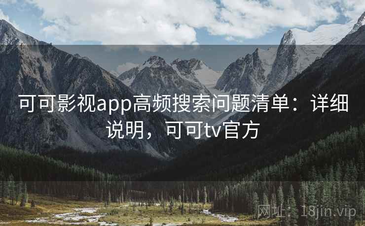 可可影视app高频搜索问题清单：详细说明，可可tv官方