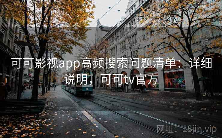 可可影视app高频搜索问题清单：详细说明，可可tv官方