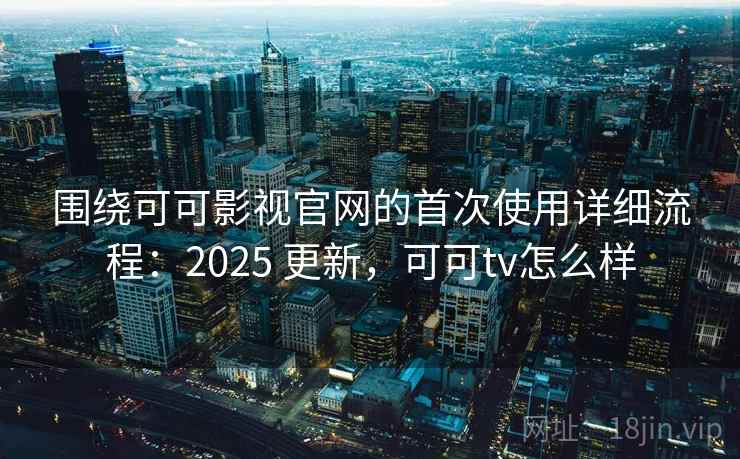 围绕可可影视官网的首次使用详细流程：2025 更新，可可tv怎么样