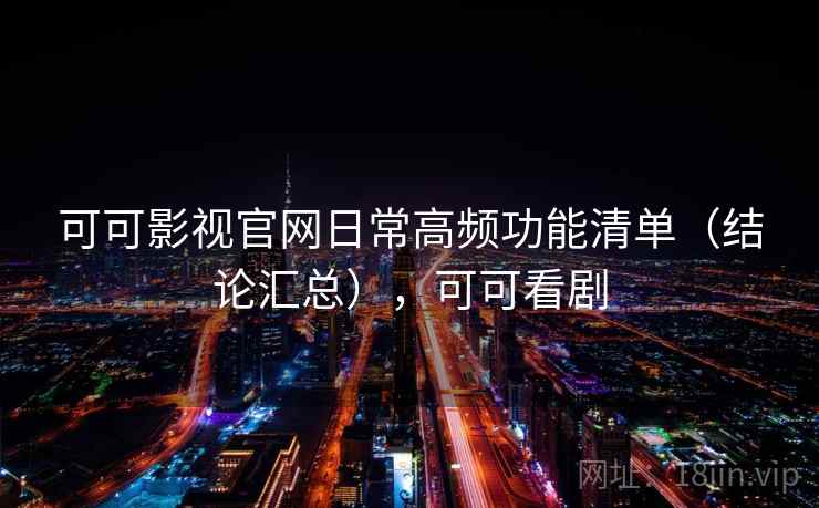 可可影视官网日常高频功能清单（结论汇总），可可看剧
