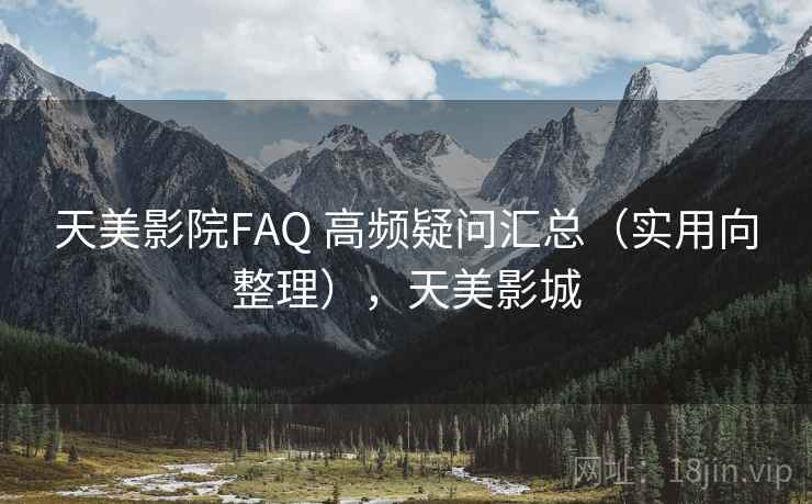 天美影院FAQ 高频疑问汇总（实用向整理），天美影城