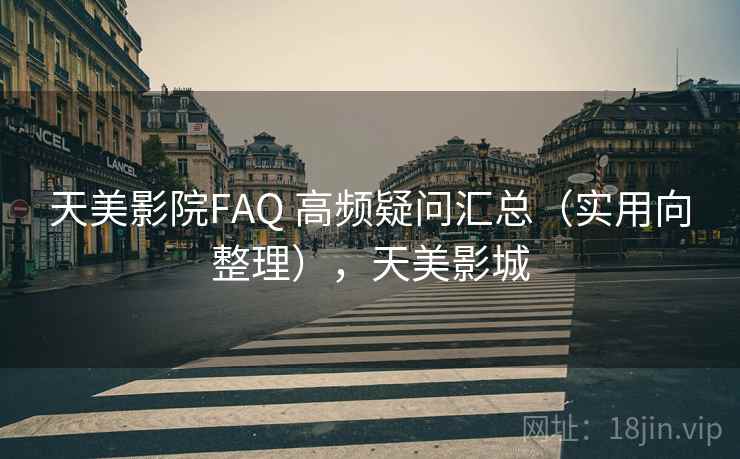 天美影院FAQ 高频疑问汇总（实用向整理），天美影城