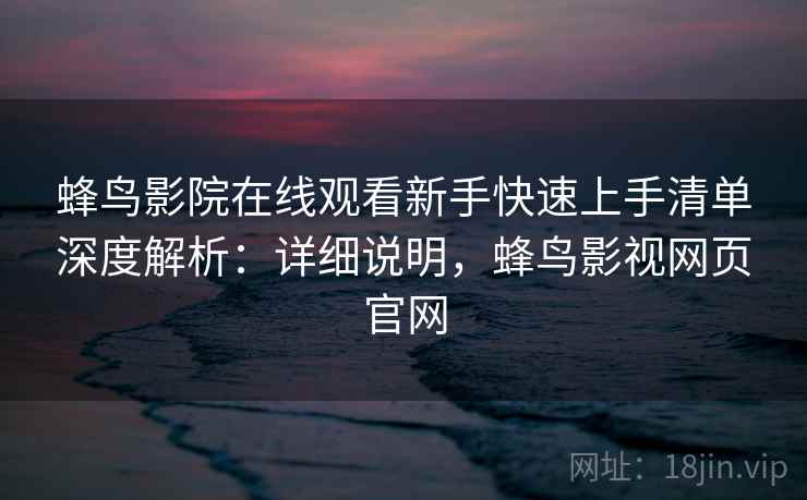 蜂鸟影院在线观看新手快速上手清单深度解析：详细说明，蜂鸟影视网页官网