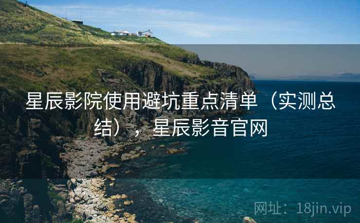 星辰影院使用避坑重点清单(实测总结),星辰影音官网 星辰影院使用避坑重点清单(实测总结),星辰影音官网