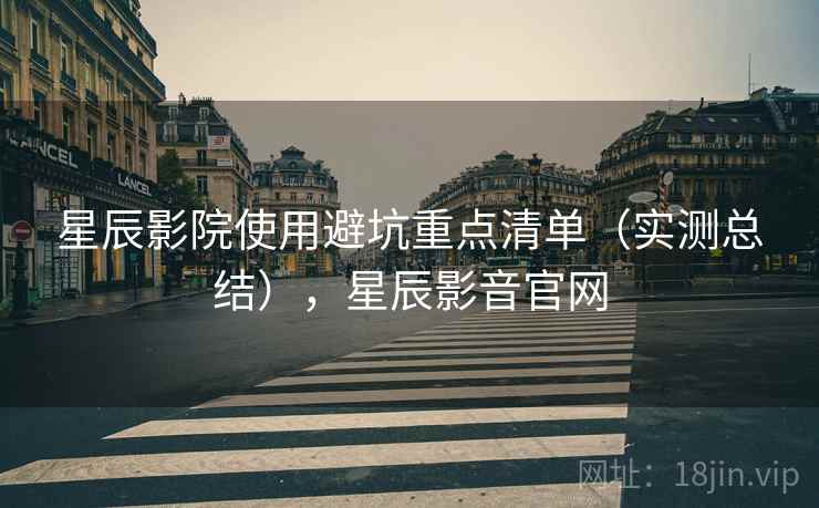 星辰影院使用避坑重点清单(实测总结),星辰影音官网 星辰影院使用避坑重点清单(实测总结),星辰影音官网