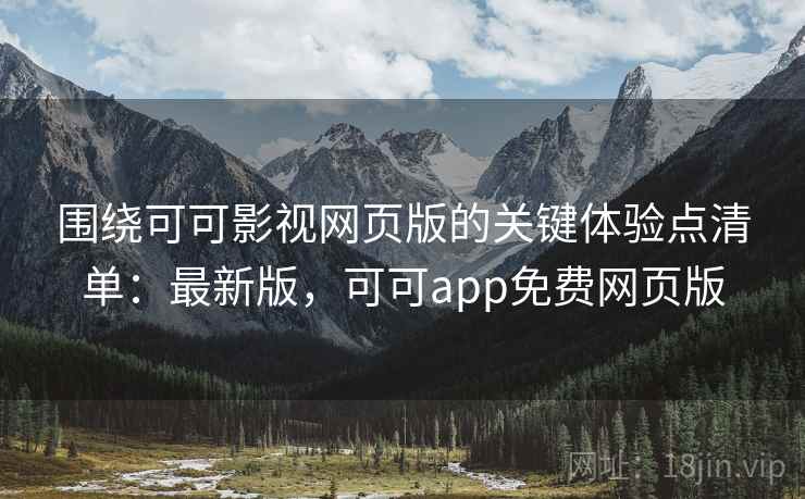围绕可可影视网页版的关键体验点清单：最新版，可可app免费网页版