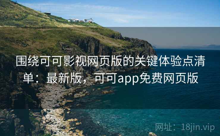 围绕可可影视网页版的关键体验点清单：最新版，可可app免费网页版