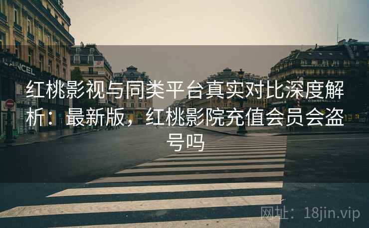 红桃影视与同类平台真实对比深度解析：最新版，红桃影院充值会员会盗号吗