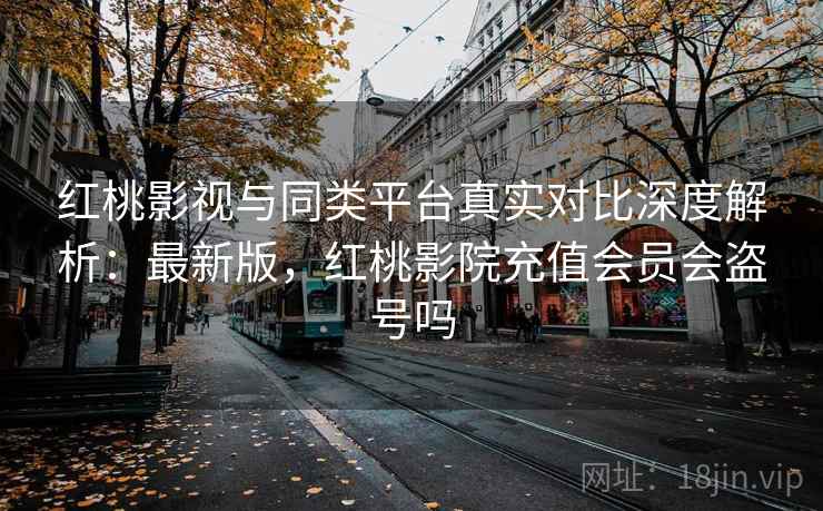 红桃影视与同类平台真实对比深度解析：最新版，红桃影院充值会员会盗号吗
