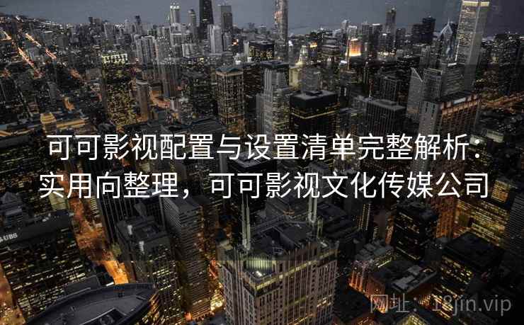 可可影视配置与设置清单完整解析：实用向整理，可可影视文化传媒公司