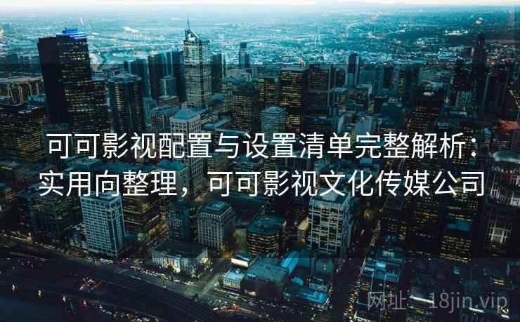 可可影视配置与设置清单完整解析：实用向整理，可可影视文化传媒公司
