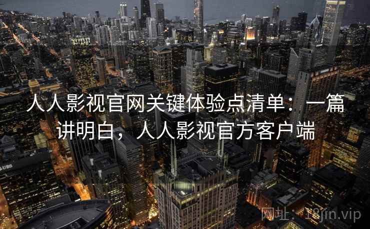人人影视官网关键体验点清单:一篇讲明白,人人影视官方客户端 人人影视官网关键体验点清单:一篇讲明白,人人影视官方客户端