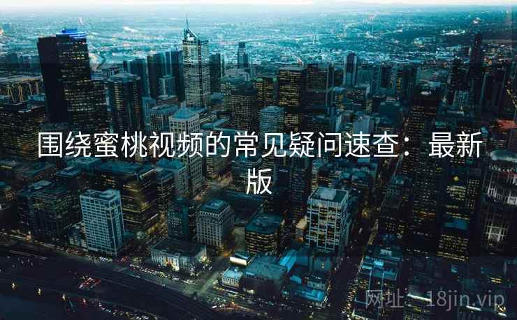 围绕蜜桃视频的常见疑问速查:最新版 围绕蜜桃视频的常见疑问速查:最新版