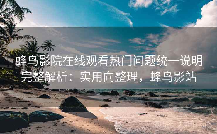 蜂鸟影院在线观看热门问题统一说明完整解析：实用向整理，蜂鸟影站