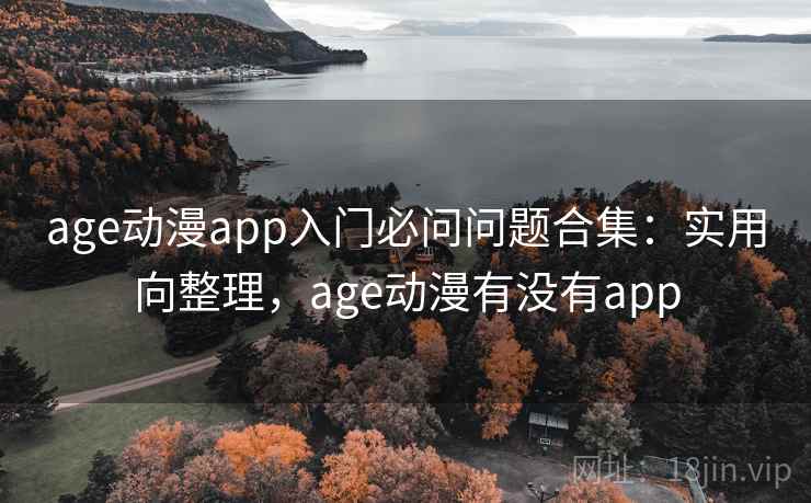 age动漫app入门必问问题合集:实用向整理,age动漫有没有app age动漫app入门必问问题合集:实用向整理,age动漫有没有app
