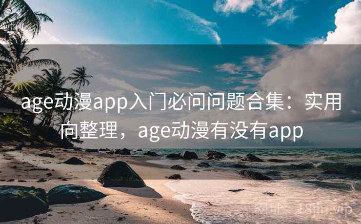 age动漫app入门必问问题合集:实用向整理,age动漫有没有app age动漫app入门必问问题合集:实用向整理,age动漫有没有app
