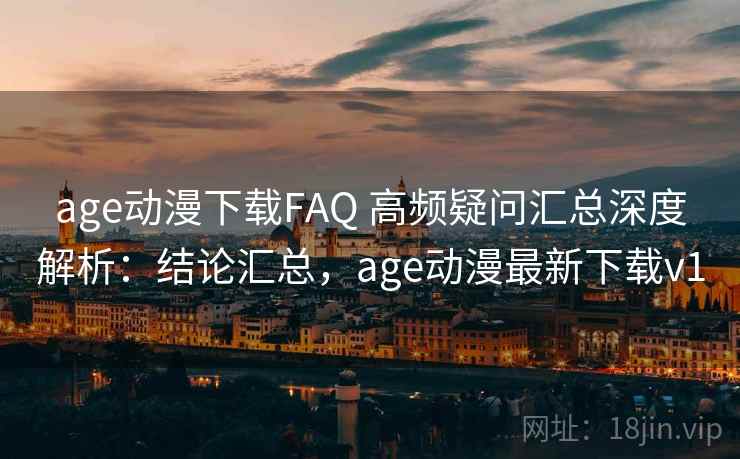age动漫下载FAQ 高频疑问汇总深度解析:结论汇总,age动漫最新下载v1 age动漫下载FAQ 高频疑问汇总深度解析:结论汇总,age动漫最新下载v1