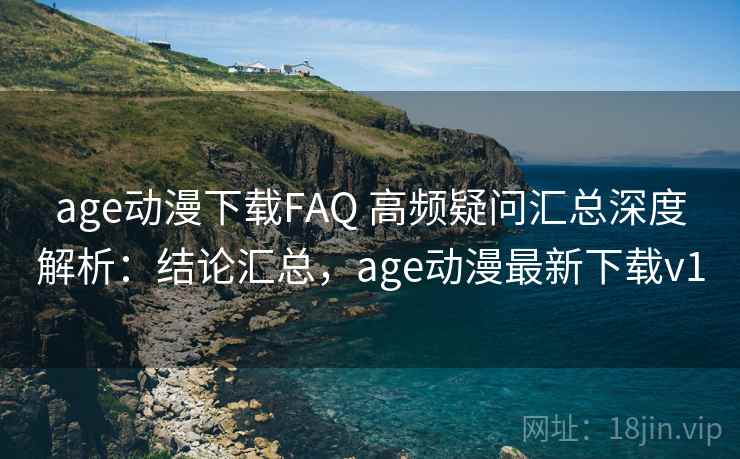 age动漫下载FAQ 高频疑问汇总深度解析:结论汇总,age动漫最新下载v1 age动漫下载FAQ 高频疑问汇总深度解析:结论汇总,age动漫最新下载v1