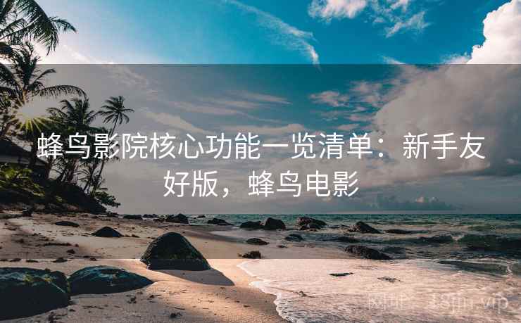 蜂鸟影院核心功能一览清单：新手友好版，蜂鸟电影