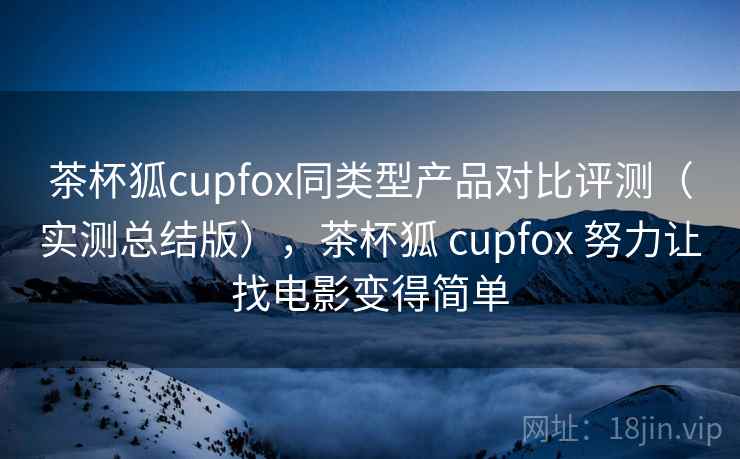 茶杯狐cupfox同类型产品对比评测(实测总结版),茶杯狐 cupfox 努力让找电影变得简单 茶杯狐cupfox同类型产品对比评测(实测总结版),茶杯狐 cupfox 努力让找电影变得简单